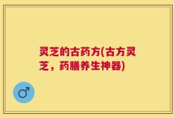 灵芝的古药方(古方灵芝，药膳养生神器)