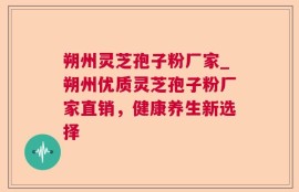 朔州灵芝孢子粉厂家_朔州优质灵芝孢子粉厂家直销，健康养生新选择