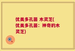 优美多孔菌 木灵芝(优美多孔菌：神奇的木灵芝)