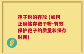 孢子粉的存放 (如何正确储存孢子粉-有效保护孢子的质量和保存时间)