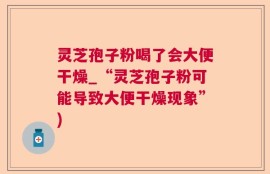 灵芝孢子粉喝了会大便干燥_“灵芝孢子粉可能导致大便干燥现象”)