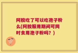 阿胶吃了可以吃孢子粉么(阿胶服用期间可同时食用孢子粉吗？)