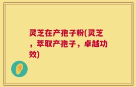 灵芝在产孢子粉(灵芝，萃取产孢子，卓越功效)