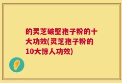 的灵芝破壁孢子粉的十大功效(灵芝孢子粉的10大惊人功效)