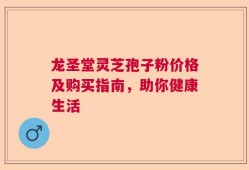 龙圣堂灵芝孢子粉价格及购买指南，助你健康生活
