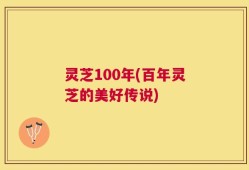 灵芝100年(百年灵芝的美好传说)