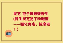 灵芝 孢子粉破壁野生(野生灵芝孢子粉破壁——强化免疫，抗衰老！)