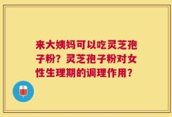 来大姨妈可以吃灵芝孢子粉？灵芝孢子粉对女性生理期的调理作用？