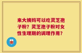 来大姨妈可以吃灵芝孢子粉？灵芝孢子粉对女性生理期的调理作用？