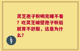 灵芝孢子粉喝完睡不着？吃灵芝破壁孢子粉后就胃不舒服，这是为什么？