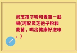 灵芝孢子粉和麦苗一起喝(珂配灵芝孢子粉和麦苗，喝出健康好滋味。)