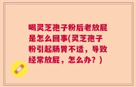 喝灵芝孢子粉后老放屁是怎么回事(灵芝孢子粉引起肠胃不适，导致经常放屁，怎么办？)