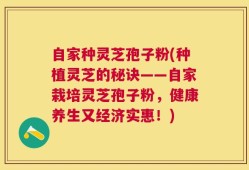 自家种灵芝孢子粉(种植灵芝的秘诀——自家栽培灵芝孢子粉，健康养生又经济实惠！)