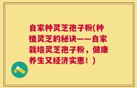 自家种灵芝孢子粉(种植灵芝的秘诀——自家栽培灵芝孢子粉，健康养生又经济实惠！)