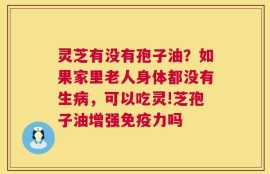 灵芝有没有孢子油？如果家里老人身体都没有生病，可以吃灵!芝孢子油增强免疫力吗
