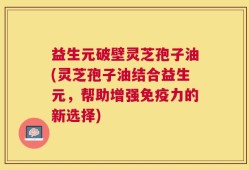 益生元破壁灵芝孢子油(灵芝孢子油结合益生元，帮助增强免疫力的新选择)
