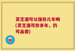 灵芝酒可以保存几年喝(灵芝酒可存多年，仍可品尝)