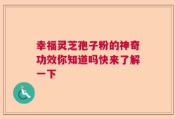 幸福灵芝孢子粉的神奇功效你知道吗快来了解一下