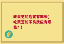 吃灵芝的危害有哪些(吃灵芝的不良反应有哪些？)