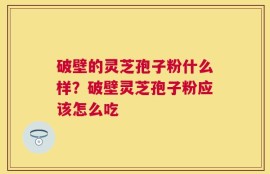 破壁的灵芝孢子粉什么样？破壁灵芝孢子粉应该怎么吃