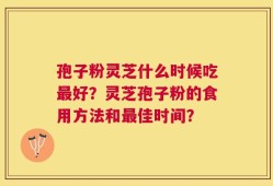 孢子粉灵芝什么时候吃最好？灵芝孢子粉的食用方法和最佳时间？