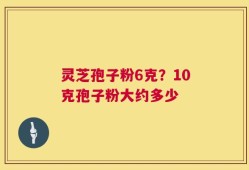 灵芝孢子粉6克？10克孢子粉大约多少