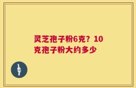 灵芝孢子粉6克？10克孢子粉大约多少