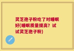 灵芝孢子粉吃了对睡眠好(睡眠质量提高？试试灵芝孢子粉)