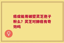 癌症能用破壁灵芝孢子粉么？灵芝对肺癌有奇效吗