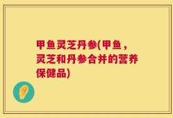 甲鱼灵芝丹参(甲鱼，灵芝和丹参合并的营养保健品)
