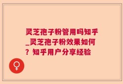 灵芝孢子粉管用吗知乎_灵芝孢子粉效果如何？知乎用户分享经验