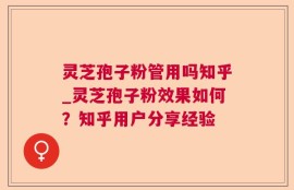 灵芝孢子粉管用吗知乎_灵芝孢子粉效果如何？知乎用户分享经验