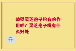 破壁灵芝孢子粉有啥作用呢？灵芝孢子粉有什么好处