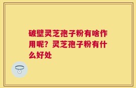破壁灵芝孢子粉有啥作用呢？灵芝孢子粉有什么好处