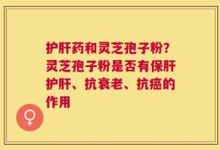 护肝药和灵芝孢子粉？灵芝孢子粉是否有保肝护肝、抗衰老、抗癌的作用