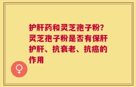 护肝药和灵芝孢子粉？灵芝孢子粉是否有保肝护肝、抗衰老、抗癌的作用