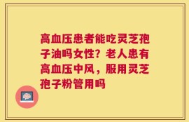 高血压患者能吃灵芝孢子油吗女性？老人患有高血压中风，服用灵芝孢子粉管用吗