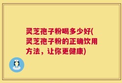 灵芝孢子粉喝多少好(灵芝孢子粉的正确饮用方法，让你更健康)