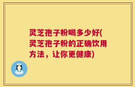 灵芝孢子粉喝多少好(灵芝孢子粉的正确饮用方法，让你更健康)