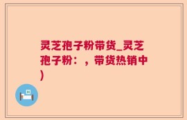 灵芝孢子粉带货_灵芝孢子粉：，带货热销中)
