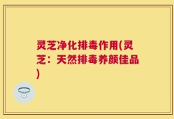 灵芝净化排毒作用(灵芝：天然排毒养颜佳品)