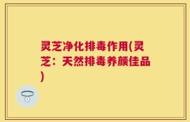 灵芝净化排毒作用(灵芝：天然排毒养颜佳品)