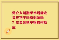 做介入消融手术后能吃灵芝孢子吗有影响吗 ？吃灵芝孢子粉有何反应
