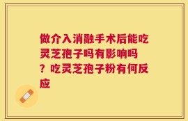 做介入消融手术后能吃灵芝孢子吗有影响吗 ？吃灵芝孢子粉有何反应