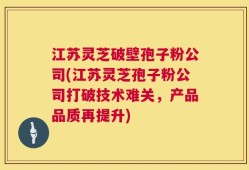 江苏灵芝破壁孢子粉公司(江苏灵芝孢子粉公司打破技术难关，产品品质再提升)