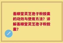 善顺堂灵芝孢子粉胶囊的功效与使用方法？详解善顺堂灵芝孢子粉胶囊？