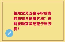 善顺堂灵芝孢子粉胶囊的功效与使用方法？详解善顺堂灵芝孢子粉胶囊？