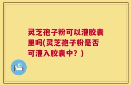 灵芝孢子粉可以灌胶囊里吗(灵芝孢子粉是否可灌入胶囊中？)