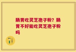 肠胃吃灵芝孢子粉？肠胃不好能吃灵芝孢子粉吗