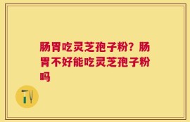 肠胃吃灵芝孢子粉？肠胃不好能吃灵芝孢子粉吗